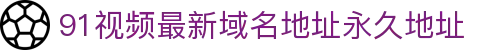 91视频最新域名地址永久地址 - 最新域名地址永久地址